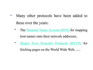 – Many other protocols have been added to
these over the years:
• The Domain Name System (DNS) for mapping
host names onto their network addresses,
• Hyper Text Transfer Protocol (HTTP) for
fetching pages on the World Wide Web, .....
 