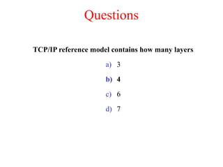 Questions
TCP/IP reference model contains how many layers
a) 3
b) 4
c) 6
d) 7
 