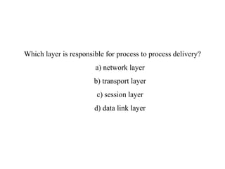 Which layer is responsible for process to process delivery?
a) network layer
b) transport layer
c) session layer
d) data link layer
 