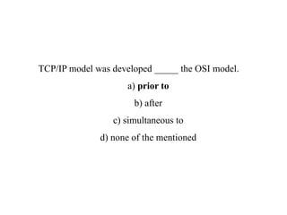 TCP/IP model was developed _____ the OSI model.
a) prior to
b) after
c) simultaneous to
d) none of the mentioned
 