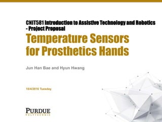 CNIT581 Introduction to Assistive Technology and Robotics
- Project Proposal
Temperature Sensors
for Prosthetics Hands
Jun Han Bae and Hyun Hwang
10/4/2016 Tuesday
 