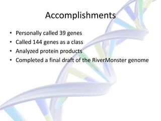 Accomplishments
•   Personally called 39 genes
•   Called 144 genes as a class
•   Analyzed protein products
•   Completed a final draft of the RiverMonster genome
 
