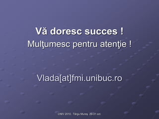 CNIV 2010, Târgu Mureş 29-31 oct.
Vă doresc succes !
Mulţumesc pentru atenţie !
Vlada[at]fmi.unibuc.ro
 