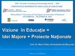 CNIV 2011, Cluj-Napoca
Viziune în Educaţie =
Idei Majore + Proiecte Naţionale
Conf. Dr. Marin Vlada, Universitatea din Bucureşti
 