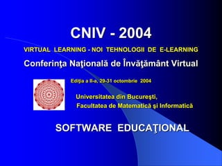 CNIV - 2004
VIRTUAL LEARNING - NOI TEHNOLOGII DE E-LEARNING
Conferinţa Naţională de Învăţământ Virtual
Ediţia a II-a, 29-31 octombrie 2004
Universitatea din Bucureşti,
Facultatea de Matematică şi Informatică
SOFTWARE EDUCAŢIONAL
 