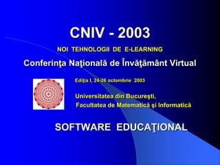 CNIV - 2003
NOI TEHNOLOGII DE E-LEARNING
Conferinţa Naţională de Învăţământ Virtual
Ediţia I, 24-26 octombrie 2003
Universitatea din Bucureşti,
Facultatea de Matematică şi Informatică
SOFTWARE EDUCAŢIONAL
 