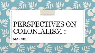 PERSPECTIVES ON
COLONIALISM :
MARXIST
 