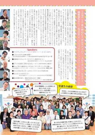6
5月
18日
（
土
）
第
6回
O
C
Tが
ん
サ
バ
イ
バ
ー
・
ス
ピ
ー
キ
ン
グ
・
セ
ミ
ナ
ー
開
催
報
告
＠
ヤ
フ
ー
株
式
会
社
オ
ー
プ
ン
コ
ラ
ボ
レ
ー
シ
ョ
ン
ス
ペ
ー
ス
「
LODGE
（
ロ
ッ
ジ
）
」
　
全
国
か
ら
選
ば
れ
た
が
ん
種
や
年
代
も
様
々
な
が
ん
サ
バ
イ
バ
ー
30名
が
ヤ
フ
ー
ロ
ッ
ジ
に
集
結
。
自
身
の
が
ん
経
験
か
ら
気
づ
い
た
社
会
的
課
題
を
解
決
す
る
た
め
、
社
会
に
発
信
す
る
う
え
で
知
っ
て
お
く
べ
き
こ
と
を
学
び
ま
し
た
。
各
先
生
方
か
ら
、
未
来
に
つ
な
が
る
、
す
ぐ
に
活
か
せ
る
貴
重
な
お
話
し
を
い
た
だ
き
ま
し
た
。
　
O
C
T修
了
生
か
ら
、
4期
谷
島
雄
一
郎
さ
ん
（
大
阪
府
）、
5期
山
本
翔
太
さ
ん
（
愛
知
県
）、
5期
井
上
裕
香
子
さ
ん
（
山
口
県
）
の
3名
が
そ
れ
ぞ
れ
の
現
在
の
活
動
に
つ
い
て
話
し
ま
し
た
。
谷
島
さ
ん
は
、
が
ん
経
験
者
だ
か
ら
こ
そ
出
来
る
こ
と
を
形
作
る
ソ
ー
シ
ャ
ル
デ
ザ
イ
ン
プ
ロ
ジ
ェ
ク
ト
「
ダ
カ
ラ
コ
ソ
ク
リ
エ
イ
ト
」
の
活
動
に
つ
い
て
、
井
上
さ
ん
は
、
地
元
で
ウ
ィ
ッ
グ
購
入
費
助
成
事
業
の
実
現
や
、
若
年
性
乳
が
ん
サ
ポ
ー
ト
コ
ミ
ュ
ニ
テ
ィ
PinkRing
西
日
本
支
部
設
立
の
経
緯
に
つ
い
て
話
し
ま
し
た
。
山
本
さ
ん
は
「
元
々
人
前
で
話
す
の
が
苦
手
で
し
た
が
、
昨
年
こ
の
セ
ミ
ナ
ー
に
参
加
し
て
学
ん
だ
こ
と
を
少
し
ず
つ
活
か
せ
る
よ
う
に
な
り
ま
し
た
」
と
話
さ
れ
ま
し
た
。
　
後
半
の
ワ
ー
ク
シ
ョ
ッ
プ
で
は
、
自
身
が
伝
え
た
い
こ
と
を
5
分
間
に
ま
と
め
る
と
い
う
難
題
に
取
り
組
み
ま
し
た
。
短
い
時
間
の
中
で
、
参
加
者
同
士
で
磨
き
あ
い
な
が
ら
作
成
し
、
最
後
に
５
つ
の
グ
ル
ー
プ
か
ら
代
表
者
1名
が
発
表
し
ま
し
た
。
　
参
加
者
の
ア
ン
ケ
ー
ト
で
は
、
93％
が
大
変
有
益
だ
っ
た
、
7
%が
有
益
だ
っ
た
と
回
答
し
ま
し
た
。
そ
し
て
、
あ
な
た
は
が
ん
サ
バ
イ
バ
ー
が
体
験
談
を
語
る
こ
と
で
社
会
を
変
え
る
こ
と
が
出
来
る
と
思
い
ま
す
か
？
と
い
う
質
問
に
対
し
て
は
、
74
%が
と
て
も
そ
う
思
う
、
26
%が
そ
う
思
う
と
い
う
回
答
で
し
た
。
　
8月
の
J
C
F
(
ジ
ャ
パ
ン
キ
ャ
ン
サ
ー
フ
ォ
ー
ラ
ム
)
で
は
、
O
C
T修
了
生
10名
が
講
演
し
ま
す
。
多
く
の
方
に
、
ス
ピ
ー
キ
受講生の感想
多くの人の活躍や思いを知ることができて、
世界が広がり、モチベーションが高まりました。
前に進むパワーをいただきました。
たくさんの人とつながったこともよかったです。
何か行動してみたいと思っていましたが実際にどうアクションを起こしていいのか分からなかったので、活動している方のお話を聞くことができて良かったです。
行動することによって
状況を変えてきた
力をもらえた。
自分の問題視している事項しか
見えてなかったが、
他のサバイバーの話を聞くことで、
視野が広くなった
自分は、どんな行動を行いたいのか？
この漠然とした問いの答えが見えてきた。
6
ン
グ
セ
ミ
ナ
ー
で
の
成
果
を
ご
覧
い
た
だ
き
た
い
で
す
。
皆
様
の
ご
来
場
お
待
ち
し
て
い
ま
す
。
　
な
お
、
本
プ
ロ
グ
ラ
ム
は
、
日
本
イ
ー
ラ
イ
リ
リ
ー
株
式
会
社
、
株
式
会
社
グ
ロ
ー
バ
ル
ヘ
ル
ス
コ
ン
サ
ル
テ
ィ
ン
グ
、
ヤ
フ
ー
株
式
会
社
オ
ー
プ
ン
コ
ラ
ボ
レ
ー
シ
ョ
ン
ス
ペ
ー
ス
「
LODGE（
ロ
ッ
ジ
）
」
の
ご
協
力
を
い
た
だ
き
開
催
し
ま
し
た
。
心
よ
り
御
礼
申
し
上
げ
ま
す
。
Speakers
❶アイスブレイキングーパイレーツ オブ 東京湾 パフォーマー コービン あやこ
❷これからのがん治療の展望ー
北里大学医学部新世紀医療開発センター横断的医療領域開発部門 臨床腫瘍学 佐々木 治一郎
❸医療者からキャンサーサバイバーに期待することー
聖路加国際病院 副院長 ブレストセンター長 山内 英子
❹メディアを有効に活用するためにー TBS テレビ報道局 解説委員 小嶋 修一
❺がんに対する偏見をなくすために ラベンダーリングの活動ー
株式会社電通 第 21 ビジネスプロデュース局 　シニアアカウントリード　LAVENDER RING 発起人 御園生 泰明
❻がんとの向き合い方ー公益財団法人日本対がん協会 会長 垣添 忠生
❼伝えることと伝わることー
株式会社電通 CDC チーフプロデューサー LAVENDER RING 主宰 月村 寛之
❽国の政策を知り、患者が出来るロビー活動ー
一般社団法人グループ・ネクサス・ジャパン 理事長 天野 慎介
❶
❷
❸
❹
❺
❻
❼
❽
 