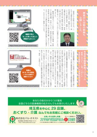 8
　
多
発
性
骨
髄
腫
に
つ
い
て
特
設
サ
イ
ト
で
解
説
動
画
を
公
開
し
て
い
ま
す
が
、
今
年
度
は
類
縁
疾
患
に
関
す
る
解
説
動
画
を
追
加
す
る
予
定
で
す
。
　
多
発
性
骨
髄
腫
の
類
縁
疾
患
で
あ
る
「
原
発
性
マ
ク
ロ
グ
ロ
ブ
リ
ン
血
症
」「
A
Lア
ミ
ロ
イ
ド
ー
シ
ス
」「
P
O
E
M
S症
候
群
」
は
非
常
に
稀
な
疾
患
で
情
報
が
少
な
い
現
状
が
あ
り
ま
す
。
患
者
さ
ん
や
ご
家
族
に
限
ら
ず
医
療
従
事
者
へ
も
届
け
た
く
、
国
内
を
代
表
す
る
専
門
医
が
解
説
し
ま
す
。
診
断
後
間
も
な
い
患
者
さ
ん
に
は
少
々
難
し
く
感
じ
る
こ
と
が
あ
る
か
も
し
れ
ま
せ
ん
が
、
動
画
で
す
の
で
繰
り
返
し
視
聴
す
る
こ
と
が
可
能
で
す
。
　
ま
た
、
患
者
さ
ん
ご
自
身
の
声
を
聞
き
た
い
と
い
う
ご
要
望
に
応
え
、
イ
ン
タ
ビ
ュ
ー
動
画
も
公
開
予
定
で
す
。
同
じ
疾
患
の
患
者
さ
ん
が
い
る
、
と
い
う
現
実
感
は
安
心
に
つ
な
が
り
ま
す
。
ま
た
、
そ
の
患
者
さ
ん
た
ち
が
自
分
ら
し
く
生
活
し
て
い
る
様
子
は
励
み
に
な
り
ま
す
。
い
ず
れ
の
動
画
も
夏
以
降
順
次
公
開
予
定
で
す
。
是
非
、
ご
活
用
下
さ
い
。
　
卵
巣
が
ん
と
診
断
さ
れ
た
方
、
こ
れ
か
ら
治
療
を
始
め
ら
れ
る
方
、
現
在
治
療
中
の
方
が
、
卵
巣
が
ん
に
つ
い
て
よ
り
理
解
を
深
め
、
納
得
し
て
治
療
が
受
け
ら
れ
る
よ
う
に
、
奈
良
県
立
医
科
大
学
産
婦
人
科
学
教
授
小
林
浩
先
生
に
ご
協
力
い
た
だ
き
、
動
画
で
学
ぶ
「
も
っ
と
知
っ
て
ほ
し
い
卵
巣
が
ん
の
こ
と
」
を
公
開
し
ま
し
た
。
　
動
画
は
10個
の
パ
ー
ト
に
別
れ
、
卵
巣
が
ん
の
検
査
、
診
断
か
ら
初
期
治
療
、
手
術
に
つ
い
て
、
初
発
化
学
療
法
か
ら
、
再
発
転
移
の
化
学
療
法
、
分
子
標
的
薬
治
療
、
B
R
C
A
1
・
B
R
C
A
2の
遺
伝
子
変
異
の
あ
る
進
行
卵
巣
が
ん
の
治
療
ま
で
、
わ
か
り
や
す
く
解
説
し
て
い
ま
す
。
　
卵
巣
が
ん
治
療
の
動
画
を
　
　
　
公
開
し
ま
し
た
。
多
発
性
骨
髄
腫
動
画
プ
ロ
グ
ラ
ム
「
動
画
で
学
ぶ
も
っ
と
知
っ
て
ほ
し
い
　
多
発
性
骨
髄
腫
の
こ
と
」
の
新
規
動
画
追
加
予
定
！
https://www.cancernet.jp/cancer/ovary
https://www.cancernet.jp/hematologiccancer/myeloma/
動画で学ぶ
「もっと知ってほしい
卵巣がんのこと」
動画は
各 10~20 分程度。
いずれも無料で
視聴できます。
 