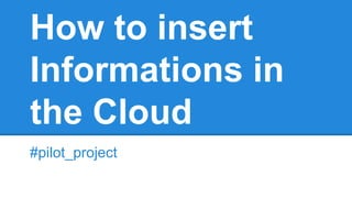 How to insert
Informations in
the Cloud
#pilot_project
 
