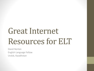 Great Internet
Resources for ELT
David Norton
English Language Fellow
Uralsk, Kazakhstan
 