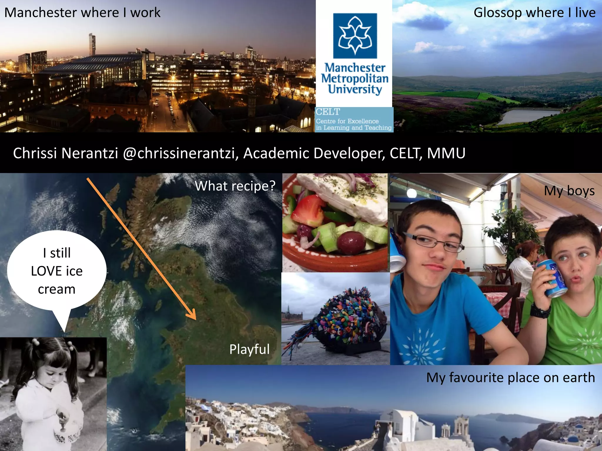 Chrissi Nerantzi @chrissinerantzi, Academic Developer, CELT, MMU
Glossop where I liveManchester where I work
My favourite place on earth
I still
LOVE ice
cream
My boysWhat recipe?
Playful
 
