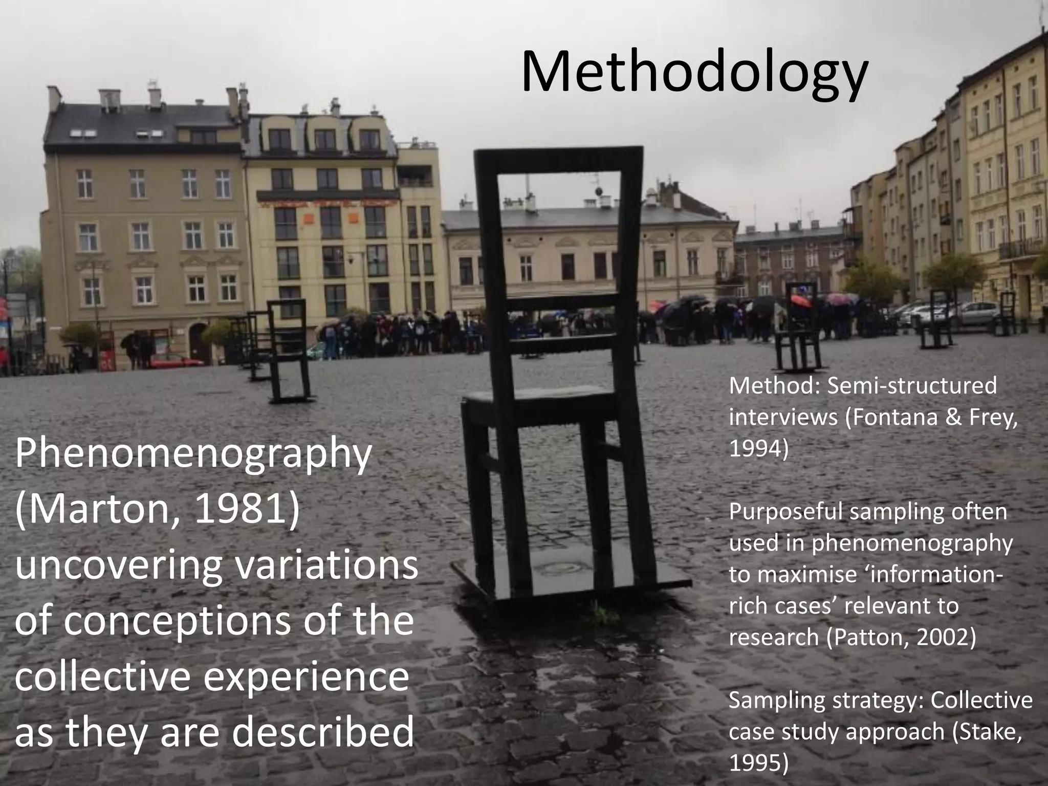 Phenomenography
(Marton, 1981)
uncovering variations
of conceptions of the
collective experience
as they are described
Method: Semi-structured
interviews (Fontana & Frey,
1994)
Purposeful sampling often
used in phenomenography
to maximise ‘information-
rich cases’ relevant to
research (Patton, 2002)
Sampling strategy: Collective
case study approach (Stake,
1995)
Methodology
 