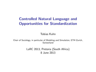 Controlled Natural Language and
Opportunities for Standardization
Tobias Kuhn
Chair of Sociology, in particular of Modeling and Simulation, ETH Zurich,
Switzerland
LaRC 2013, Pretoria (South Africa)
8 June 2013
 