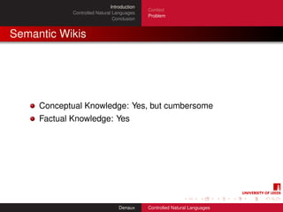 Introduction
                                              Context
             Controlled Natural Languages
                                              Problem
                                Conclusion


Semantic Wikis




     Conceptual Knowledge: Yes, but cumbersome
     Factual Knowledge: Yes




                                   Denaux     Controlled Natural Languages
 