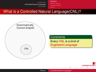 Deﬁnition
                             Introduction
                                            Design Issues
           Controlled Natural Languages
                                            Implementation
                              Conclusion
                                            Demo


What is a Controlled Natural Language(CNL)?




                                            Constraints
                                            Every CNL is a kind of
                                            Engineerd Language




                                 Denaux     Controlled Natural Languages
 