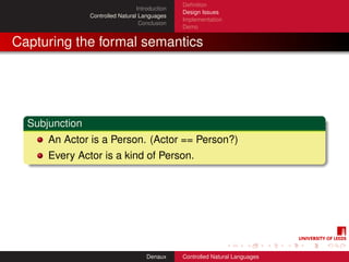 Deﬁnition
                                  Introduction
                                                 Design Issues
                Controlled Natural Languages
                                                 Implementation
                                   Conclusion
                                                 Demo


Capturing the formal semantics




  Subjunction
      An Actor is a Person. (Actor == Person?)
      Every Actor is a kind of Person.




                                      Denaux     Controlled Natural Languages
 