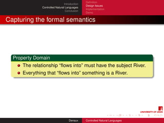 Deﬁnition
                                Introduction
                                               Design Issues
              Controlled Natural Languages
                                               Implementation
                                 Conclusion
                                               Demo


Capturing the formal semantics




  Property Domain
     The relationship “ﬂows into” must have the subject River.
     Everything that “ﬂows into” something is a River.




                                    Denaux     Controlled Natural Languages
 