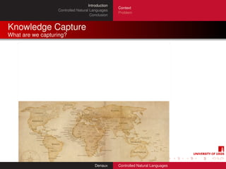 Introduction
                                                   Context
                  Controlled Natural Languages
                                                   Problem
                                     Conclusion


Knowledge Capture
What are we capturing?




                                        Denaux     Controlled Natural Languages
 