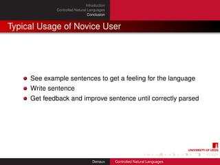 Introduction
             Controlled Natural Languages
                                Conclusion


Typical Usage of Novice User




     See example sentences to get a feeling for the language
     Write sentence
     Get feedback and improve sentence until correctly parsed




                                   Denaux     Controlled Natural Languages
 