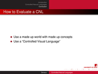 Introduction
             Controlled Natural Languages
                                Conclusion


How to Evaluate a CNL




     Use a made up world with made up concepts
     Use a “Controlled Visual Language”




                                   Denaux     Controlled Natural Languages
 