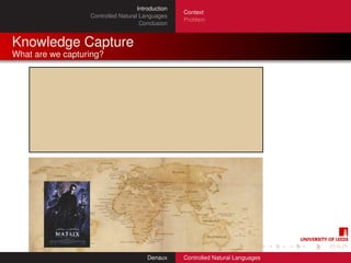 Introduction
                                                   Context
                  Controlled Natural Languages
                                                   Problem
                                     Conclusion


Knowledge Capture
What are we capturing?




                                        Denaux     Controlled Natural Languages
 