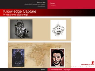 Introduction
                                                   Context
                  Controlled Natural Languages
                                                   Problem
                                     Conclusion


Knowledge Capture
What are we capturing?




                                        Denaux     Controlled Natural Languages
 
