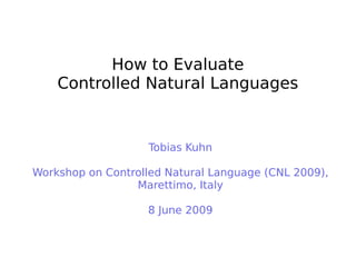 How to Evaluate
Controlled Natural Languages
Tobias Kuhn
Workshop on Controlled Natural Language (CNL 2009),
Marettimo, Italy
8 June 2009
 
