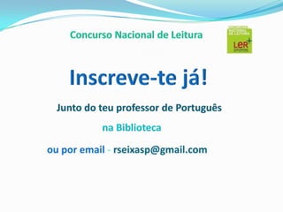 Concurso Nacional de LeituraInscreve-te já!Junto do teu professor de Português na Bibliotecaou por email -rseixasp@gmail.com