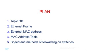 2
© Cisco и/или Партнеры, 2016 г. Все права защищены.
Конфиденциальная информация Cisco
PLAN
1. Topic title
2. Ethernet Frame
3. Ethernet MAC address
4. MAC Address Table
5. Speed and methods of forwarding on switches
 