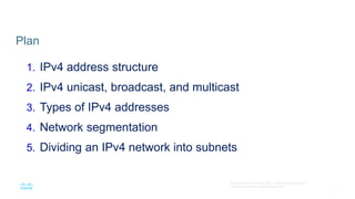 2
© Cisco и/или Партнеры, 2016 г. Все права защищены.
Конфиденциальная информация Cisco
Plan
1. IPv4 address structure
2. IPv4 unicast, broadcast, and multicast
3. Types of IPv4 addresses
4. Network segmentation
5. Dividing an IPv4 network into subnets
 