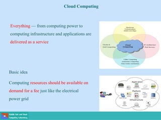Cloud Computing
Everything — from computing power to
computing infrastructure and applications are
delivered as a service
Basic idea
Computing resources should be available on
demand for a fee just like the electrical
power grid
 