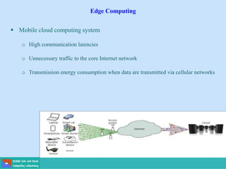Edge Computing
 Mobile cloud computing system
o High communication latencies
o Unnecessary traffic to the core Internet network
o Transmission energy consumption when data are transmitted via cellular networks
 