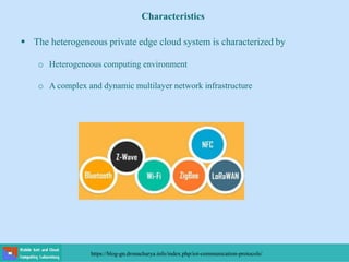 Characteristics
 The heterogeneous private edge cloud system is characterized by
o Heterogeneous computing environment
o A complex and dynamic multilayer network infrastructure
https://blog-gn.dronacharya.info/index.php/iot-communication-protocols/
 