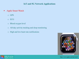  Apple Smart Watch
o GPS
o ECG
o Blood oxygen level
o All-day activity tracking and sleep monitoring
o High and low heart rate notifications
https://www.apple.com/lae/watch/
IoT and 5G Network Applications
 