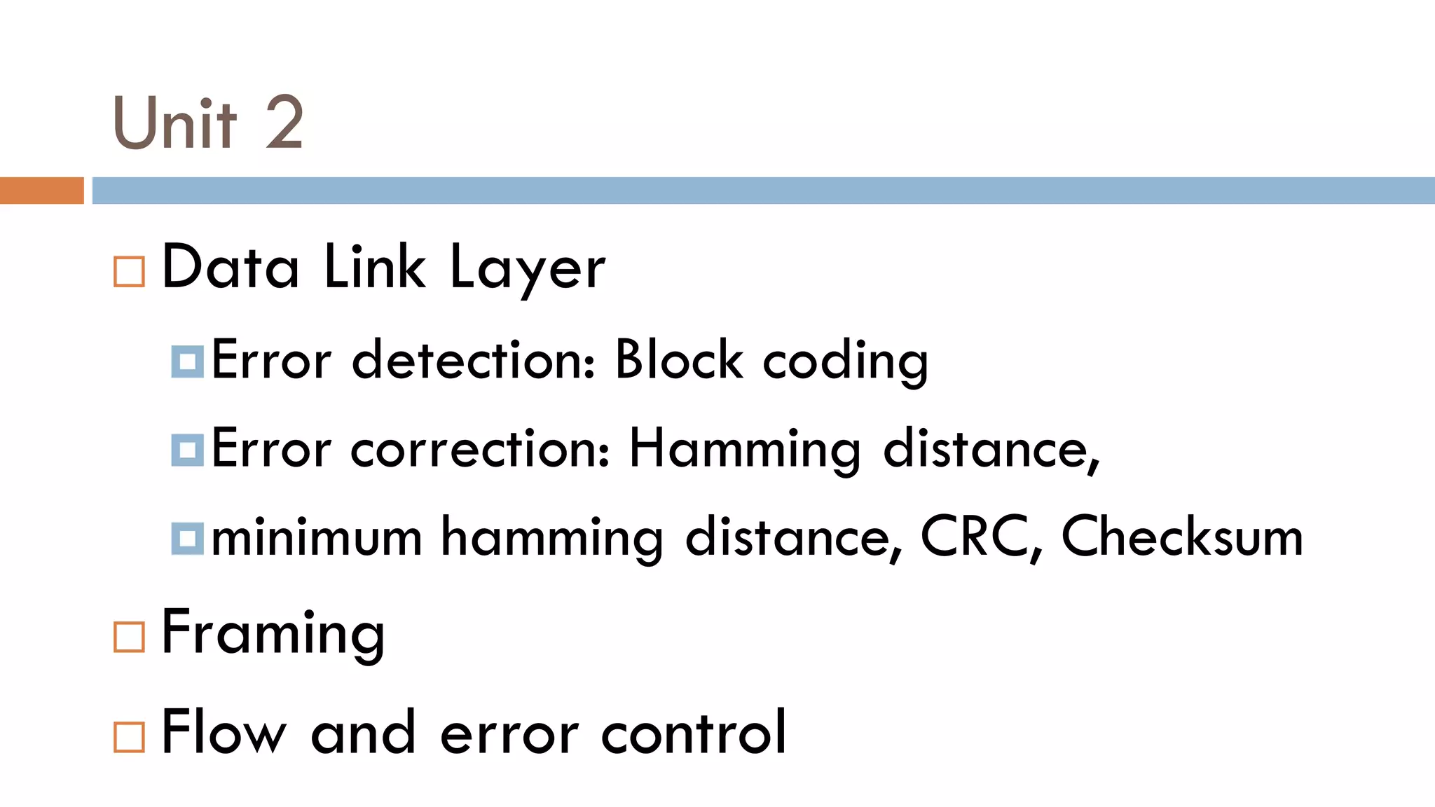 Unit 2
 Data Link Layer
Error detection: Block coding
Error correction: Hamming distance,
minimum hamming distance, CRC, Checksum
 Framing
 Flow and error control
 