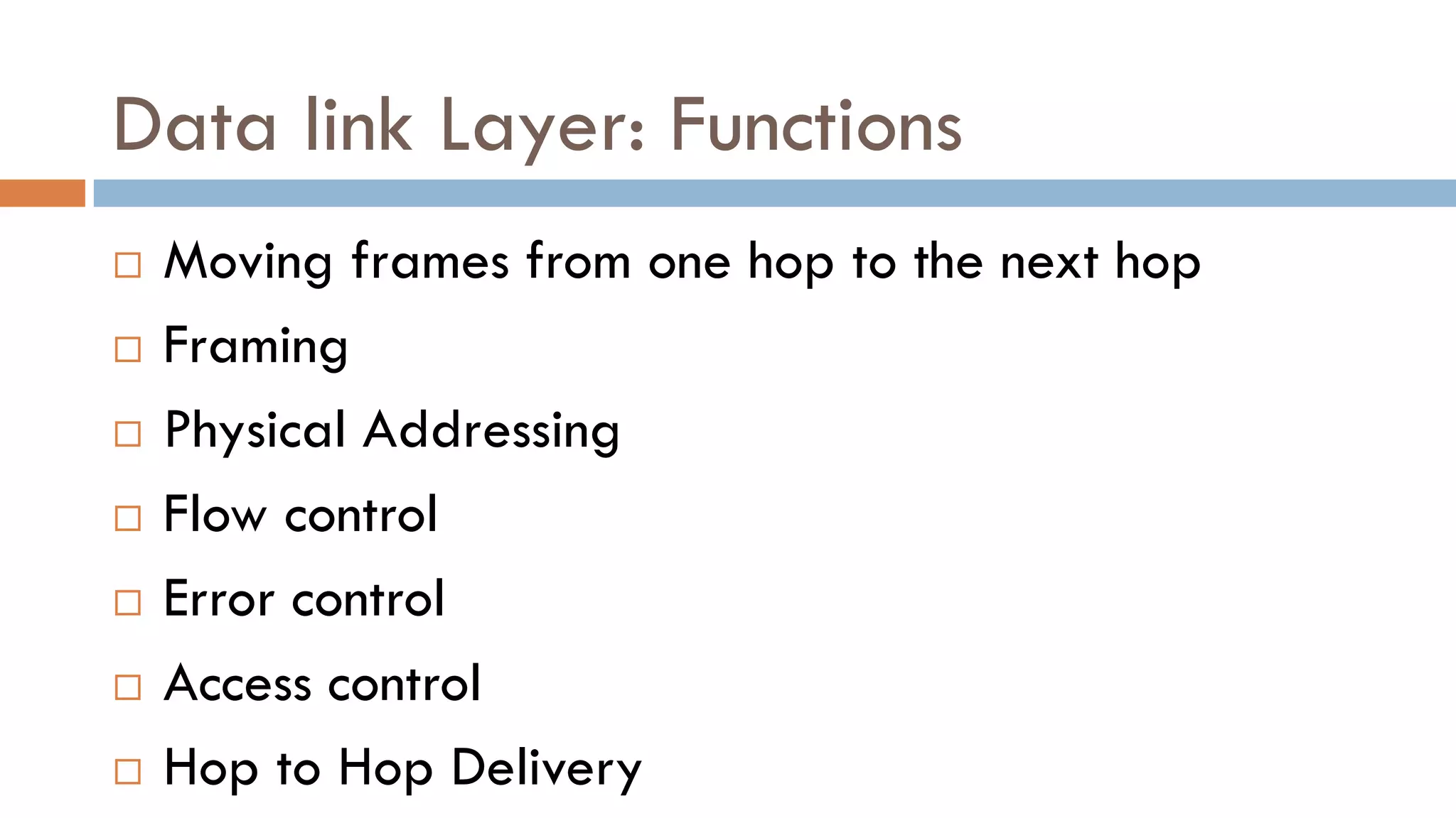 Data link Layer: Functions
 Moving frames from one hop to the next hop
 Framing
 Physical Addressing
 Flow control
 Error control
 Access control
 Hop to Hop Delivery
 