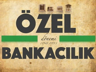 ÖZEL
BANKACILIK
dönemi
(1945-1959)
 