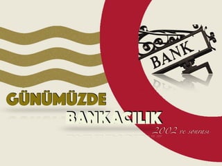 GÜNÜMÜZDE
BANKACILIK
2002 ve sonrası
 