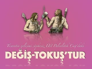 Ticaretin gelişimi şüphesiz Üst Paleolitik Çağ’daki
DEĞİŞ-TOKUŞ’TUR
 