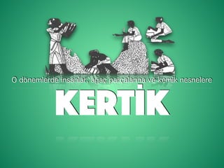 O dönemlerde insanlar, ağaç parçalarına ve kemik nesnelere
KERTİK
 