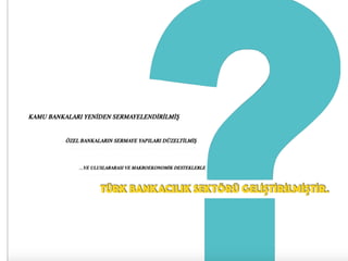 …VE ULUSLARARASI VE MAKROEKONOMİK DESTEKLERLE
KAMU BANKALARI YENİDEN Ѵ۷İİİ
ÖZEL BANKALARIN SERMAYE YAPILARI DÜZELTİLMİŞ
TÜRK BANKACILIK SEKTÖRÜ GELİŞTİRİLMİŞTİR.
 