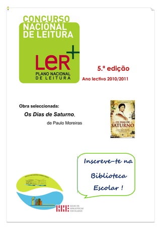 5.ª edição
                                Ano lectivo 2010/2011




Obra seleccionada:
  Os Dias de Saturno,
            de Paulo Moreiras




                                Inscreve-te na

                                   Biblioteca
                                     Escolar !
 