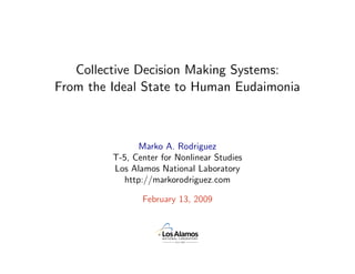Collective Decision Making Systems:
From the Ideal State to Human Eudaimonia



                Marko A. Rodriguez
         T-5, Center for Nonlinear Studies
         Los Alamos National Laboratory
            http://markorodriguez.com

                February 13, 2009
 