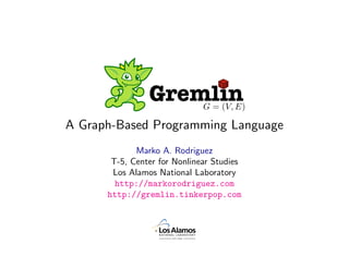 Gremlin       G = (V, E)

A Graph-Based Programming Language
             Marko A. Rodriguez
       T-5, Center for Nonlinear Studies
       Los Alamos National Laboratory
        http://markorodriguez.com
      http://gremlin.tinkerpop.com

              February 25, 2010
 