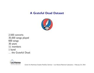 A Grateful Dead Dataset




2,500 concerts
35,000 songs played
600 songs
30 years
11 members
1 band
... the Grateful Dead.



                Center for Nonlinear Studies PostDoc Seminar – Los Alamos National Laboratory – February 25, 2010
 