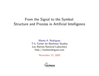 From the Signal to the Symbol:
Structure and Process in Artiﬁcial Intelligence



                  Marko A. Rodriguez
           T-5, Center for Nonlinear Studies
           Los Alamos National Laboratory
              http://markorodriguez.com

                 November 13, 2008
 