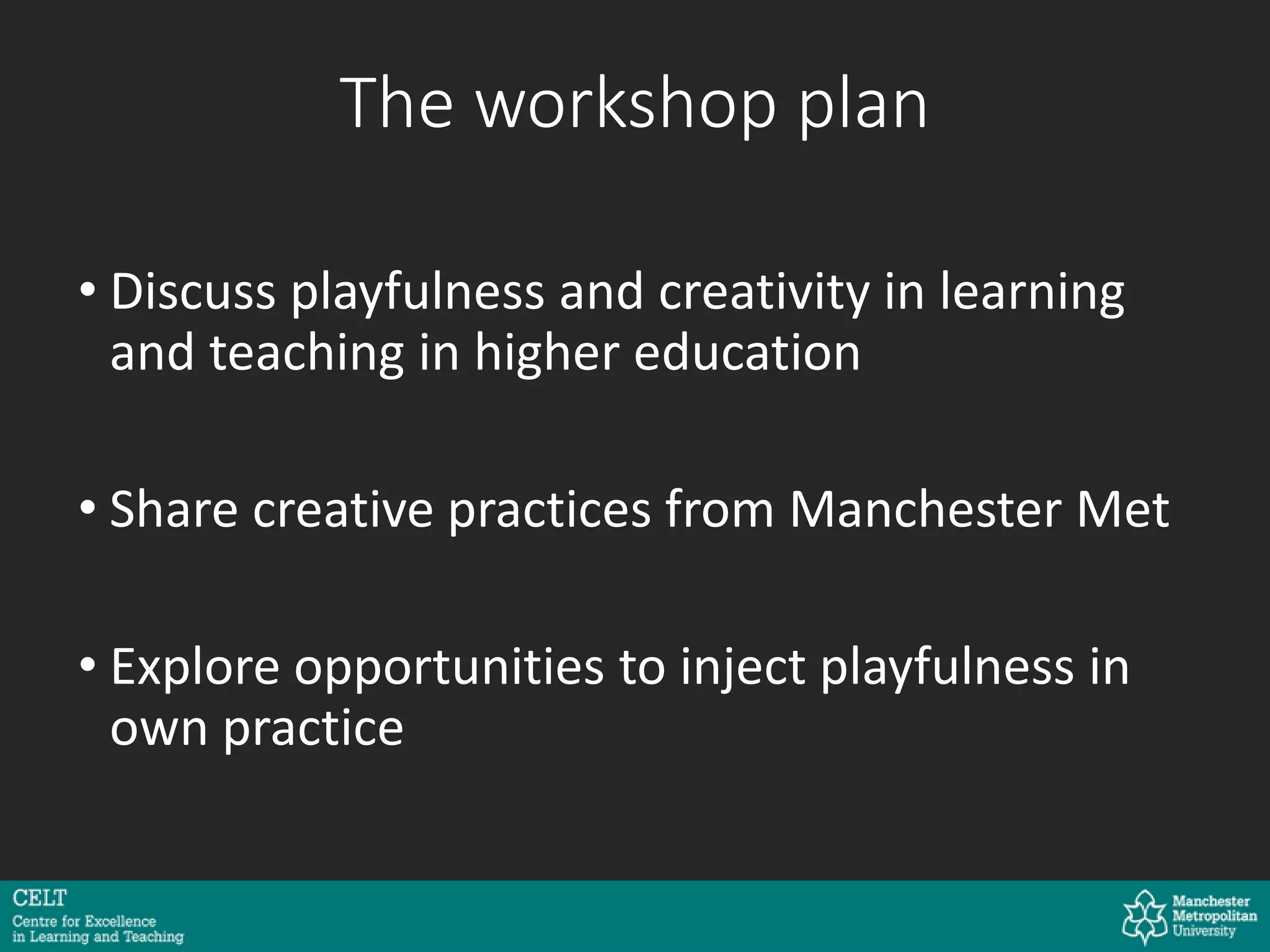 The workshop plan
• Discuss playfulness and creativity in learning
and teaching in higher education
• Share creative practices from Manchester Met
• Explore opportunities to inject playfulness in
own practice
 