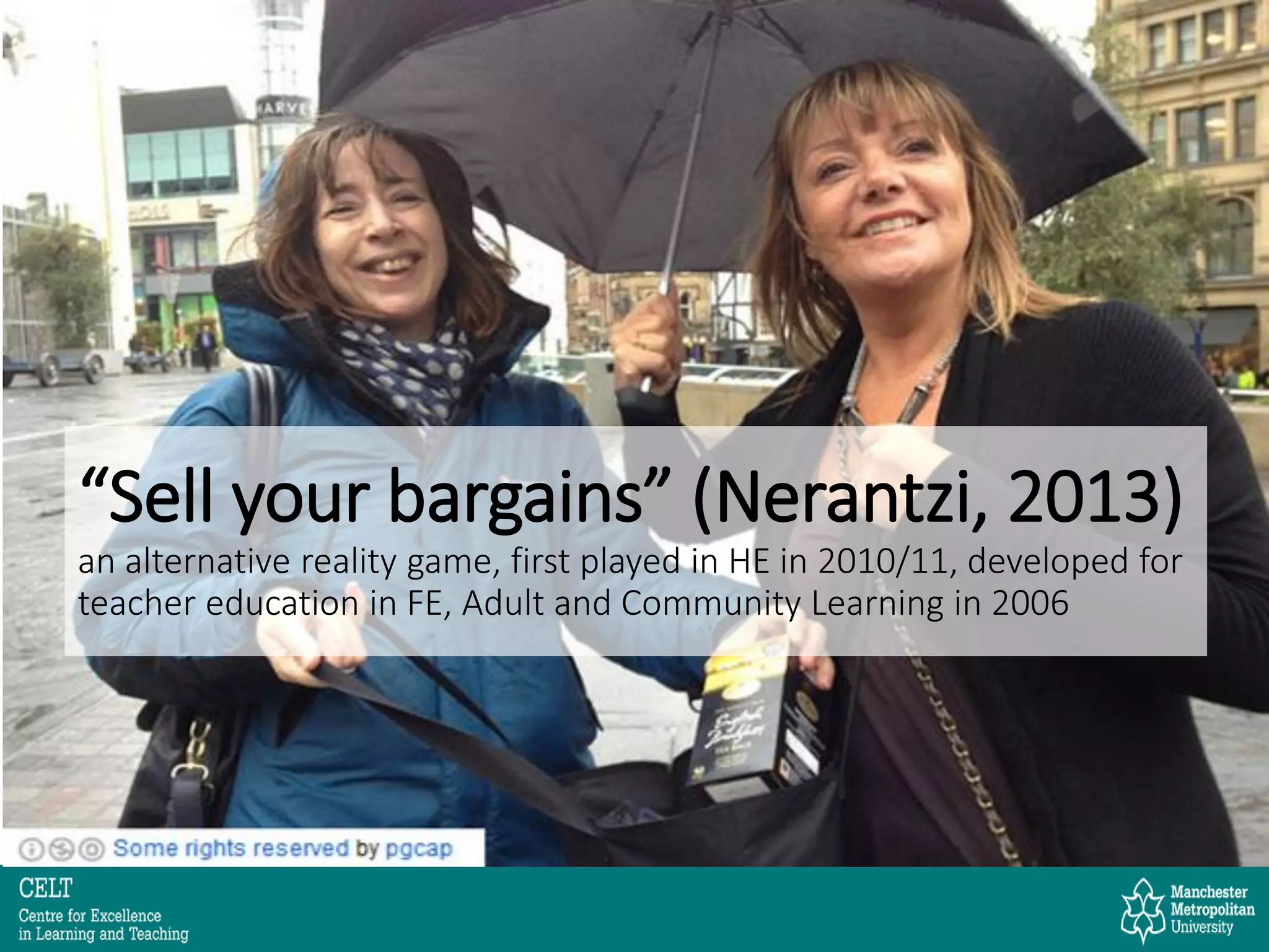“Sell your bargains” (Nerantzi, 2013)
an alternative reality game, first played in HE in 2010/11, developed for
teacher education in FE, Adult and Community Learning in 2006
 