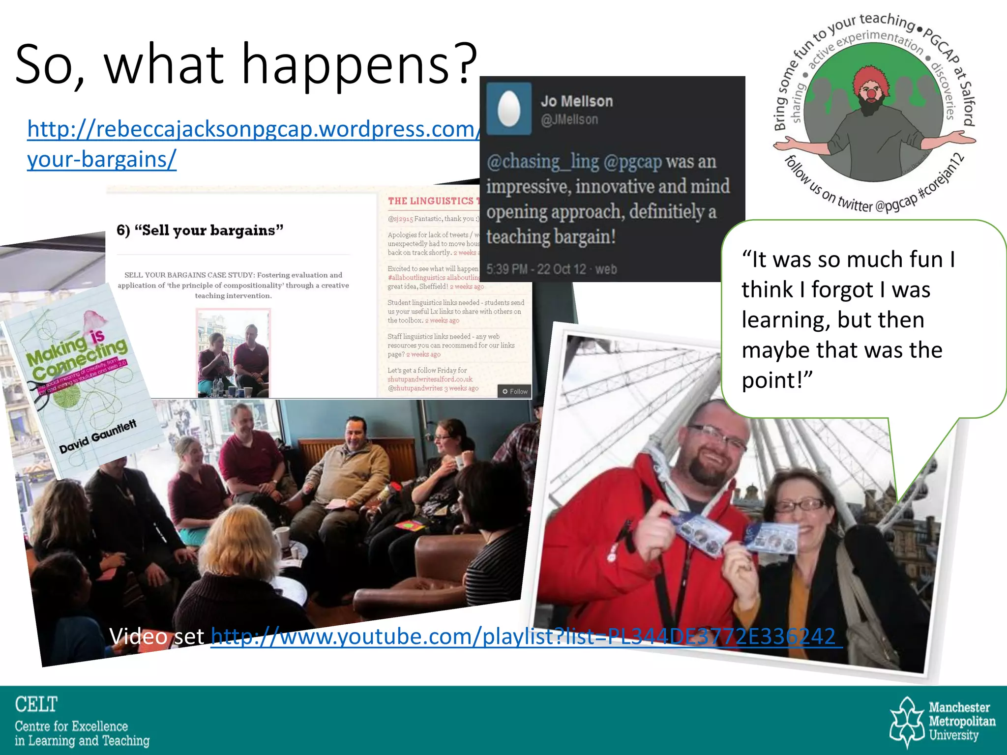 So, what happens?
http://rebeccajacksonpgcap.wordpress.com/sell-
your-bargains/
Video set http://www.youtube.com/playlist?list=PL344DE3772E336242
“It was so much fun I
think I forgot I was
learning, but then
maybe that was the
point!”
 